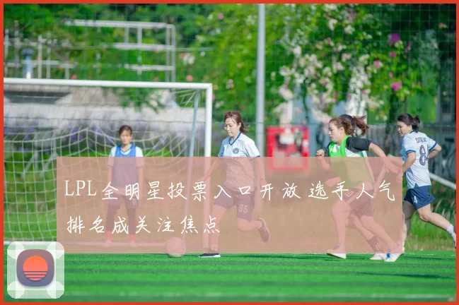 LPL全明星投票入口开放 选手人气排名成关注焦点