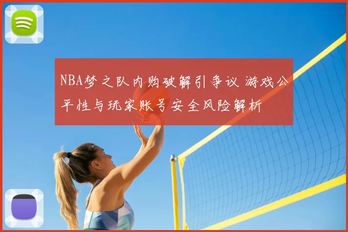 NBA梦之队内购破解引争议 游戏公平性与玩家账号安全风险解析