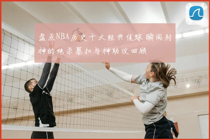 盘点NBA历史十大经典佳球 瞬间封神的绝杀暴扣与神助攻回顾