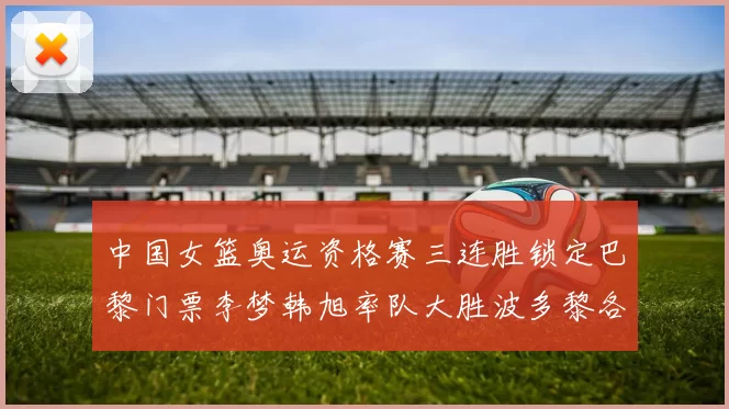 中国女篮奥运资格赛三连胜锁定巴黎门票李梦韩旭率队大胜波多黎各