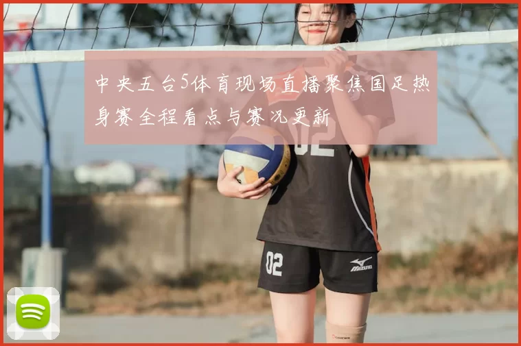 中央五台5体育现场直播聚焦国足热身赛全程看点与赛况更新