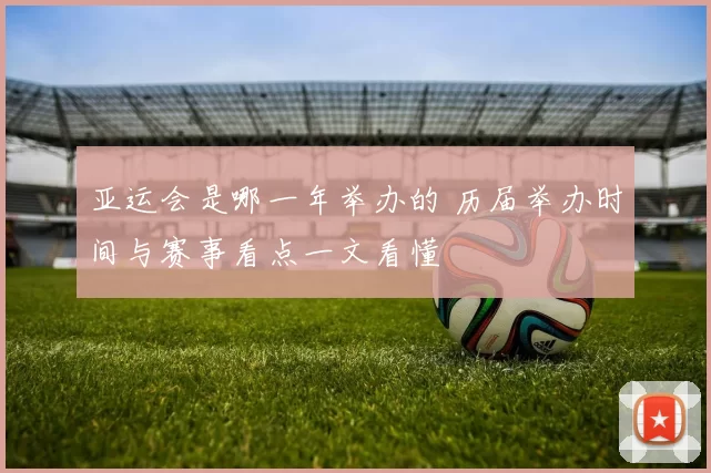 亚运会是哪一年举办的 历届举办时间与赛事看点一文看懂