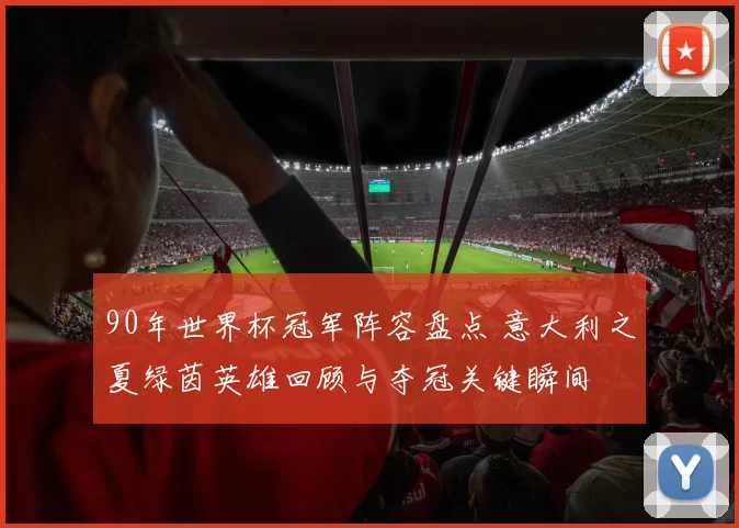 90年世界杯冠军阵容盘点 意大利之夏绿茵英雄回顾与夺冠关键瞬间