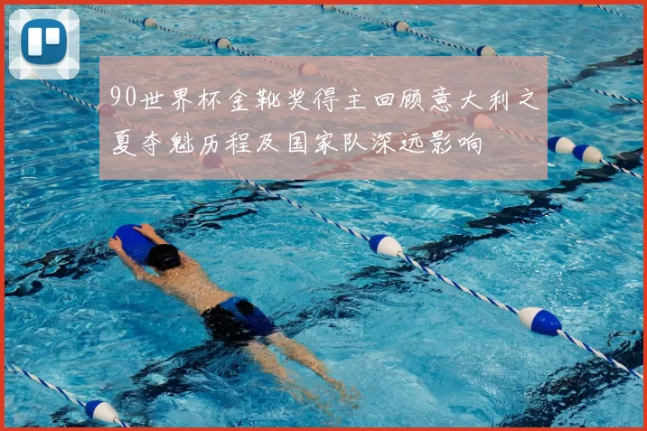 90世界杯金靴奖得主回顾意大利之夏夺魁历程及国家队深远影响