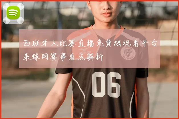 西班牙人比赛直播免费线观看平台来球网赛事看点解析