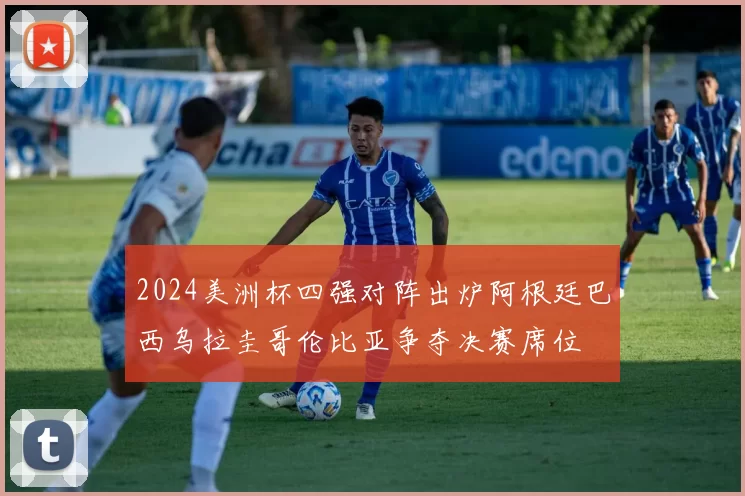 2024美洲杯四强对阵出炉阿根廷巴西乌拉圭哥伦比亚争夺决赛席位