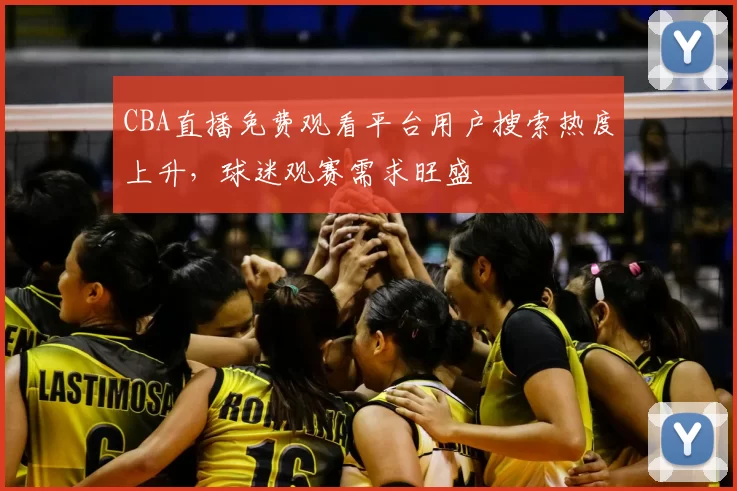 CBA直播免费观看平台用户搜索热度上升，球迷观赛需求旺盛