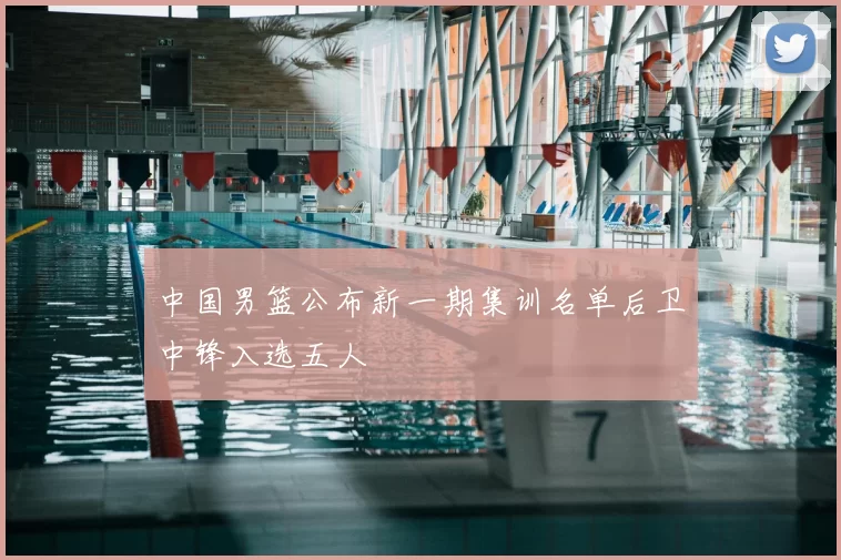 中国男篮公布新一期集训名单后卫中锋入选五人