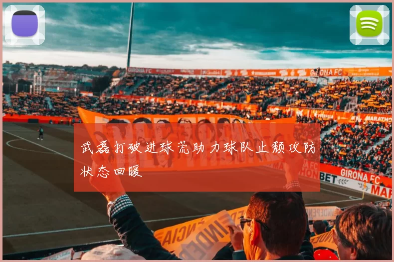 武磊打破进球荒助力球队止颓攻防状态回暖