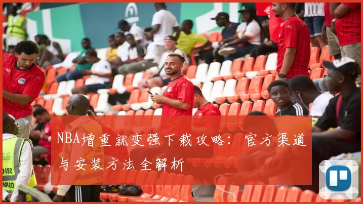 NBA增重就变强下载攻略：官方渠道与安装方法全解析
