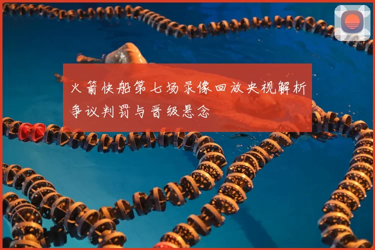 火箭快船第七场录像回放央视解析争议判罚与晋级悬念
