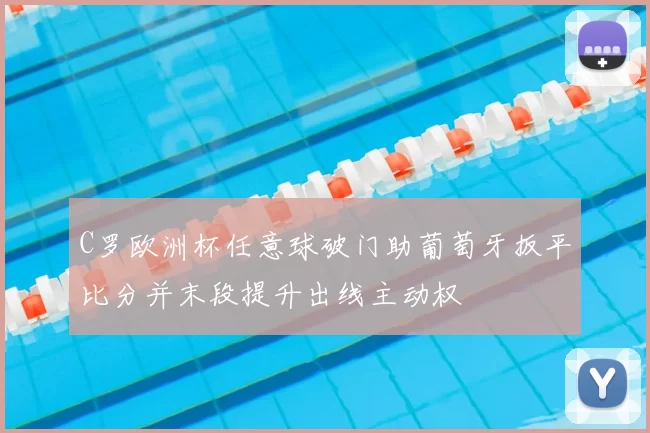 C罗欧洲杯任意球破门助葡萄牙扳平比分并末段提升出线主动权