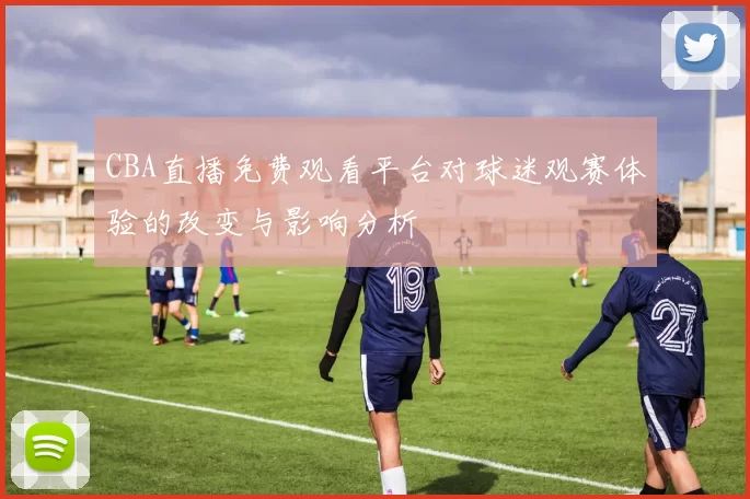 CBA直播免费观看平台对球迷观赛体验的改变与影响分析