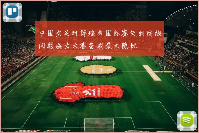 中国女足对阵瑞典国际赛失利防线问题成为大赛备战最大隐忧
