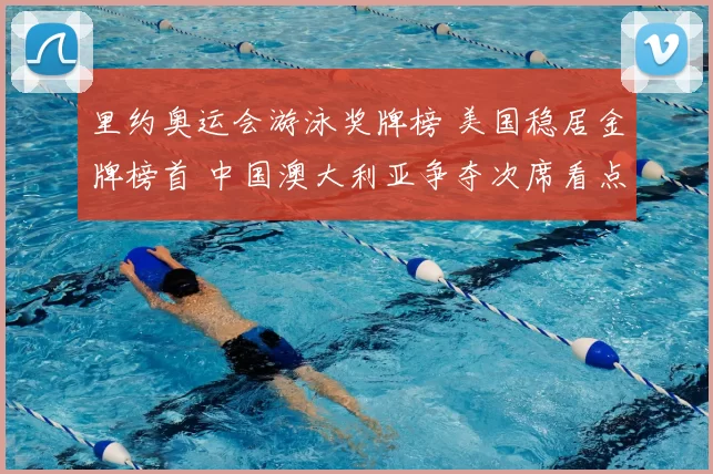 里约奥运会游泳奖牌榜 美国稳居金牌榜首 中国澳大利亚争夺次席看点