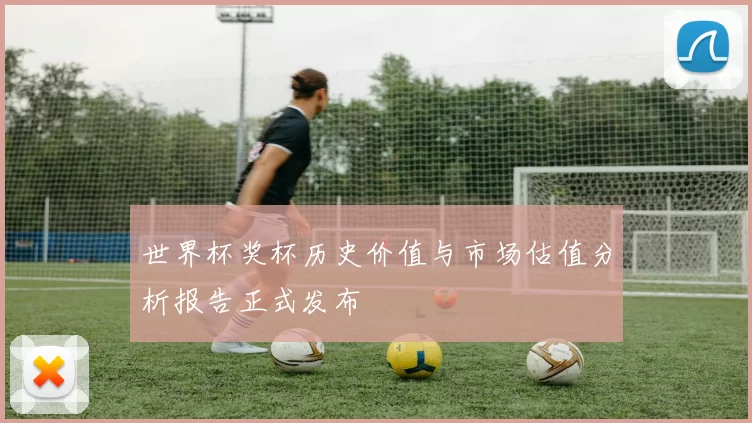 世界杯奖杯历史价值与市场估值分析报告正式发布