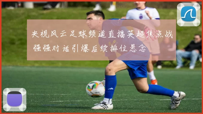 央视风云足球频道直播英超焦点战 强强对话引爆后续排位悬念