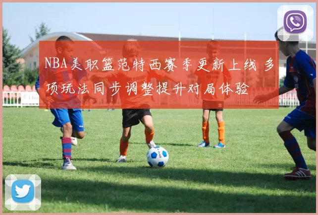 NBA美职篮范特西赛季更新上线 多项玩法同步调整提升对局体验