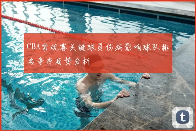 CBA常规赛关键球员伤病影响球队排名争夺局势分析