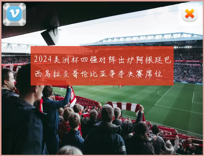 2024美洲杯四强对阵出炉阿根廷巴西乌拉圭哥伦比亚争夺决赛席位