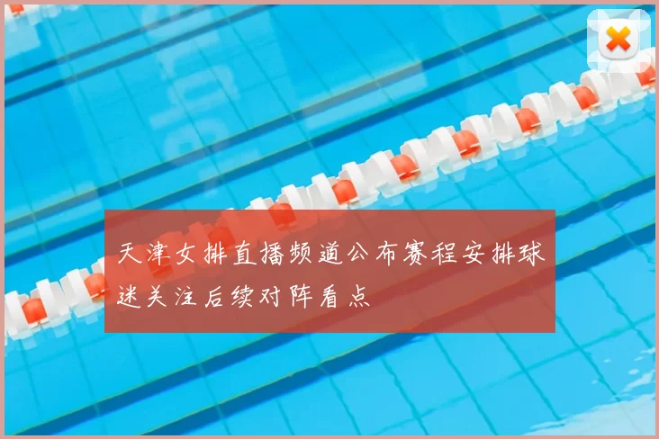 天津女排直播频道公布赛程安排球迷关注后续对阵看点