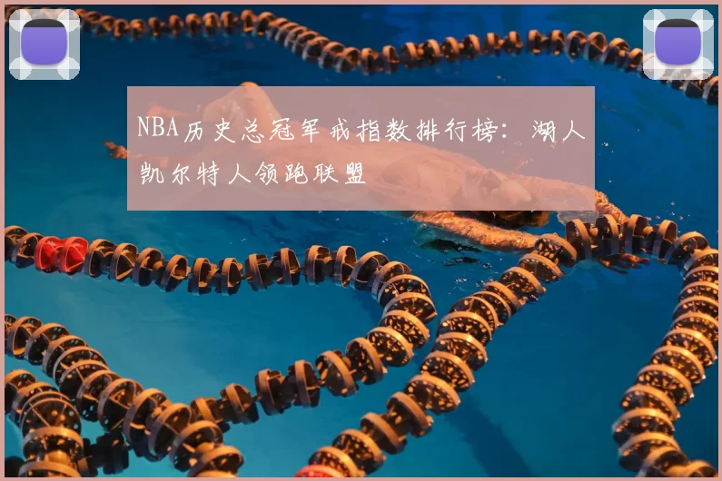 NBA历史总冠军戒指数排行榜：湖人凯尔特人领跑联盟