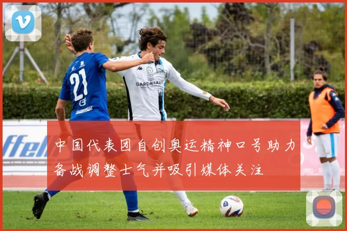 中国代表团自创奥运精神口号助力备战调整士气并吸引媒体关注