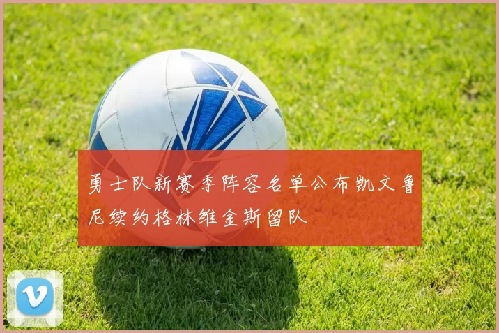 勇士队新赛季阵容名单公布凯文鲁尼续约格林维金斯留队