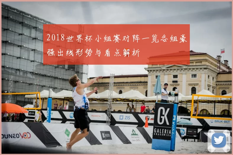 2018世界杯小组赛对阵一览各组豪强出线形势与看点解析