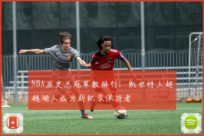 NBA历史总冠军数排行:凯尔特人超越湖人成为新纪录保持者