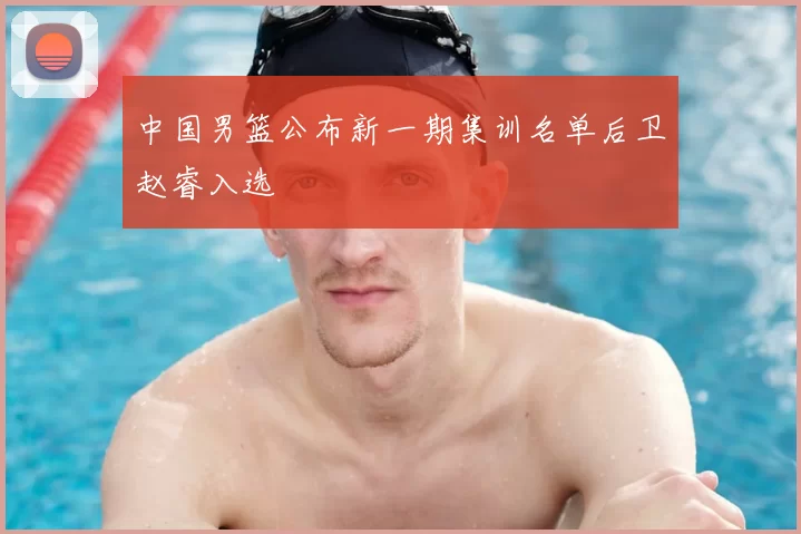 中国男篮公布新一期集训名单后卫赵睿入选