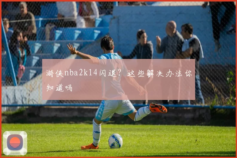 游侠nba2k14闪退？这些解决办法你知道吗