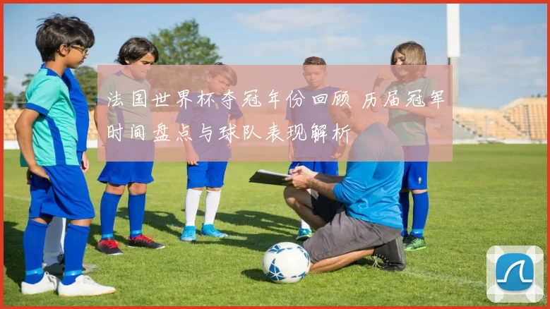 法国世界杯夺冠年份回顾 历届冠军时间盘点与球队表现解析