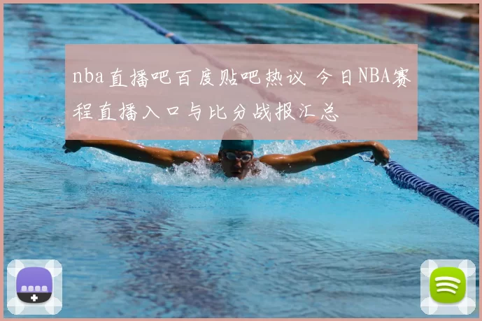 nba直播吧百度贴吧热议 今日NBA赛程直播入口与比分战报汇总