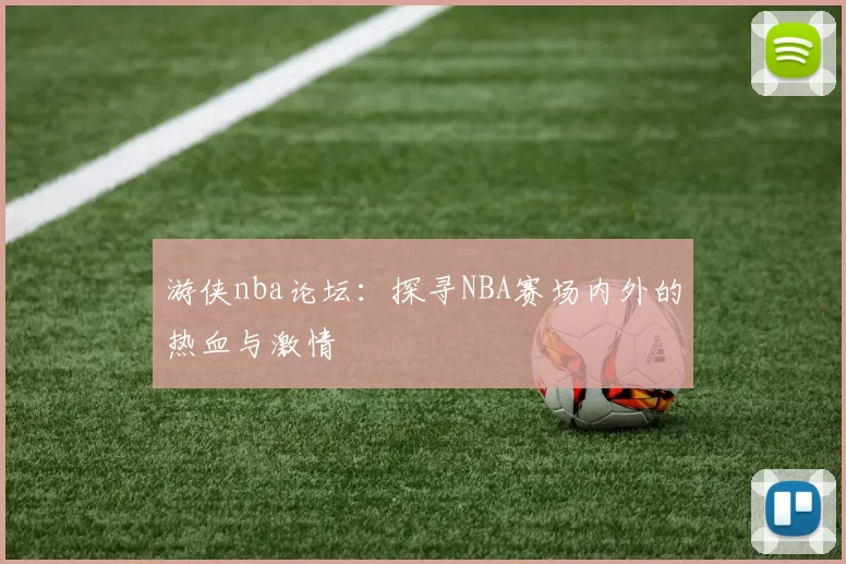 游侠nba论坛：探寻NBA赛场内外的热血与激情