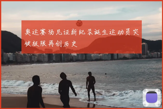 奥运赛场见证新纪录诞生运动员突破极限再创历史