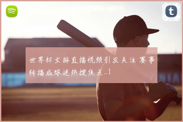 世界杯女排直播视频引发关注 赛事转播成球迷热搜焦点_1