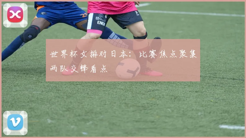 世界杯女排对日本:比赛焦点聚集两队交锋看点