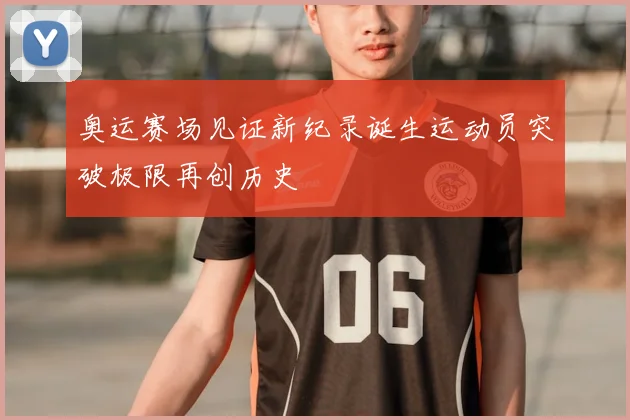奥运赛场见证新纪录诞生运动员突破极限再创历史
