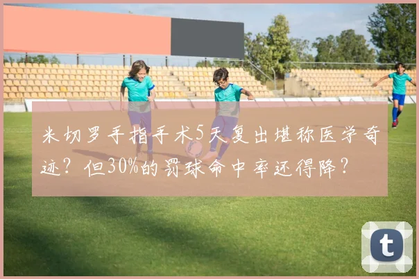 米切罗手指手术5天复出堪称医学奇迹？但30%的罚球命中率还得降？
