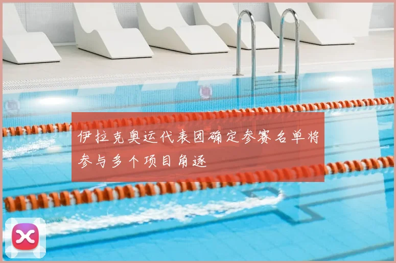 伊拉克奥运代表团确定参赛名单将参与多个项目角逐