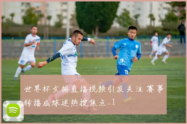 世界杯女排直播视频引发关注 赛事转播成球迷热搜焦点_1