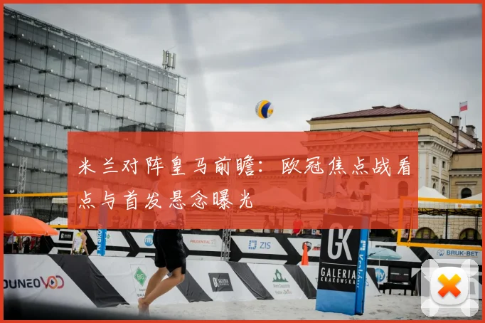 米兰对阵皇马前瞻：欧冠焦点战看点与首发悬念曝光