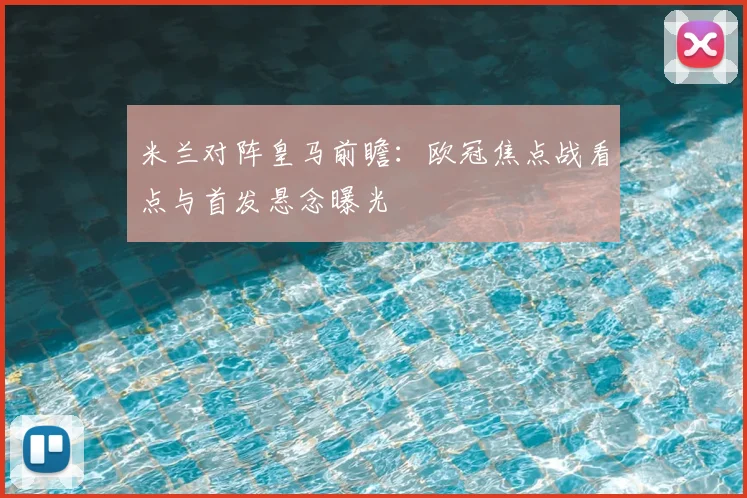 米兰对阵皇马前瞻：欧冠焦点战看点与首发悬念曝光