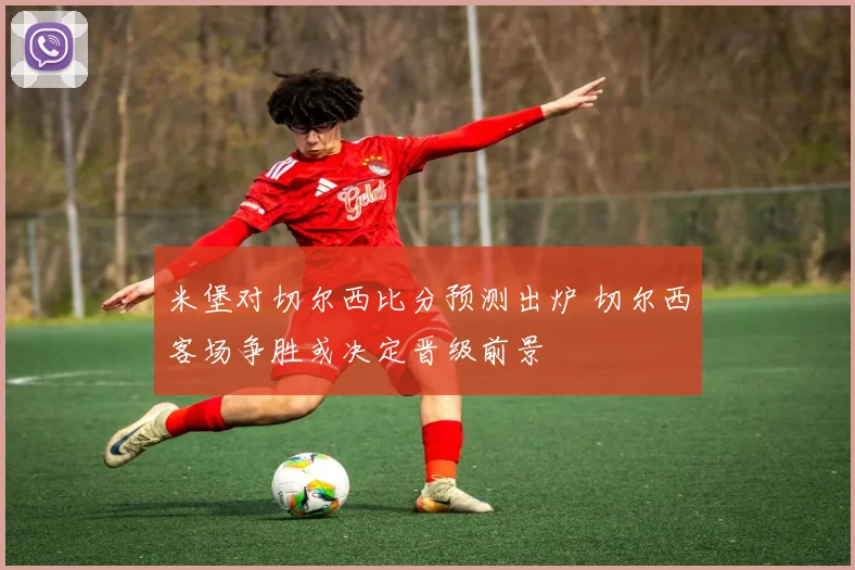 米堡对切尔西比分预测出炉 切尔西客场争胜或决定晋级前景