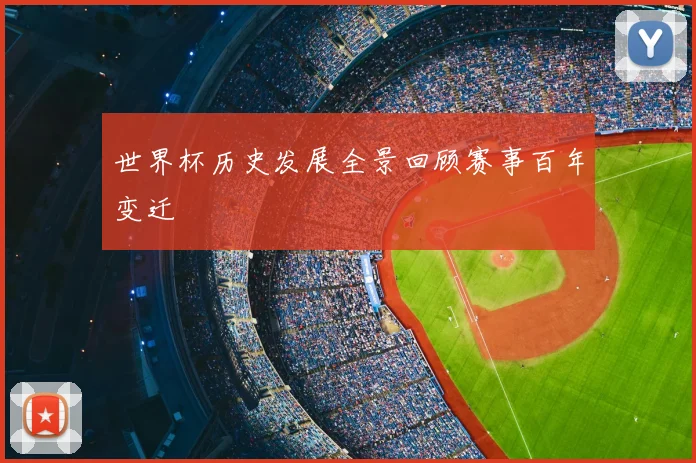 世界杯历史发展全景回顾赛事百年变迁