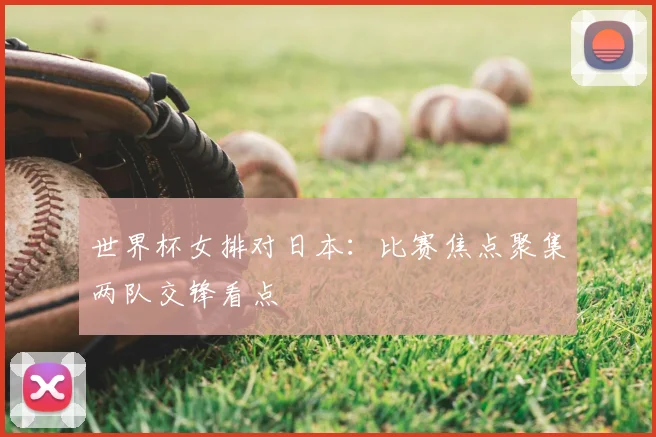世界杯女排对日本：比赛焦点聚集两队交锋看点