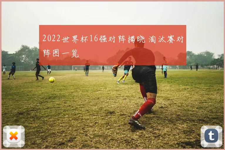 2022世界杯16强对阵揭晓 淘汰赛对阵图一览