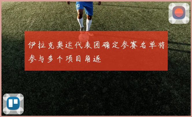 伊拉克奥运代表团确定参赛名单将参与多个项目角逐