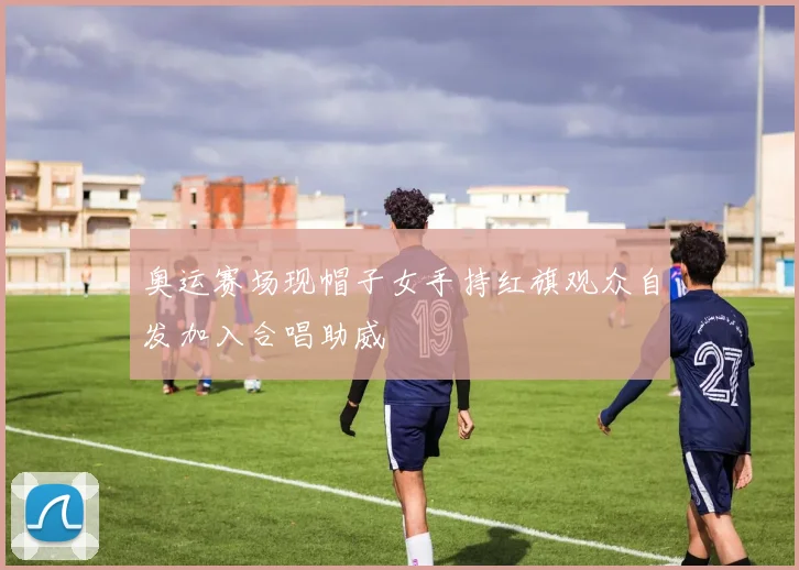 奥运赛场现帽子女手持红旗观众自发加入合唱助威
